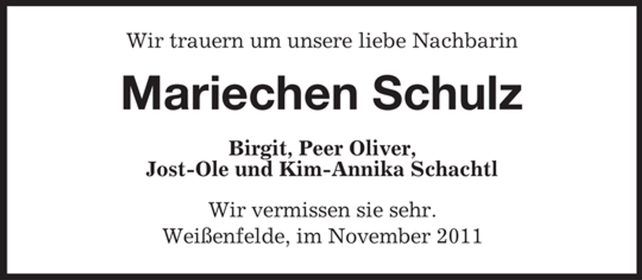 <p>Wir trauern um unsere liebe Nachbarin</p><p>Mariechen Schulz<br />Birgit, Peer Oliver,<br />Jost-Ole und Kim-Annika Schachtl<br />Wir vermissen sie sehr.<br />Weißenfelde, im November 2011</p>