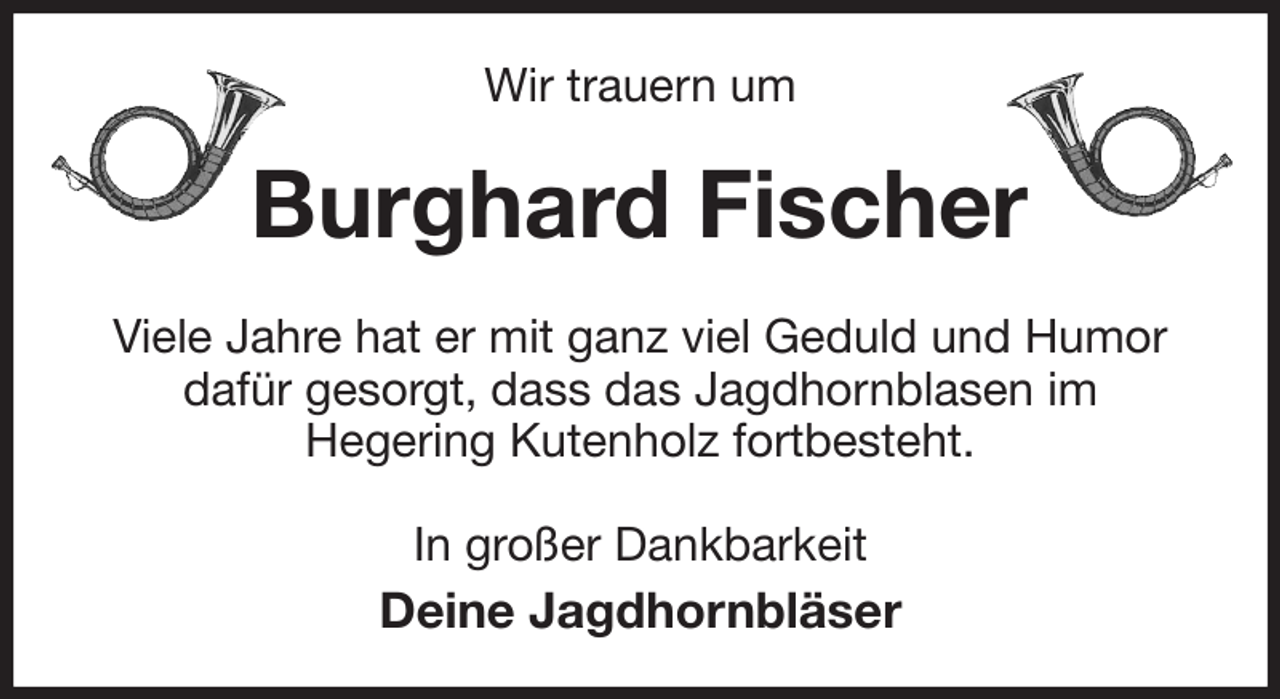 <p>Wir trauern um<br />Burghard Fischer<br />Viele Jahre hat er mit ganz viel Geduld und Humor<br />dafür gesorgt, dass das Jagdhornblasen im<br />Hegering Kutenholz fortbesteht.<br />In großer Dankbarkeit<br />Deine Jagdhornbläser</p>