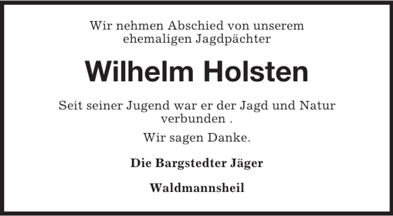 <p>Wir nehmen Abschied von unserem<br />ehemaligen Jagdpächter</p><p>Wilhelm Holsten<br />Seit seiner Jugend war er der Jagd und Natur<br />verbunden .<br />Wir sagen Danke.<br />Die Bargstedter Jäger<br />Waldmannsheil</p>