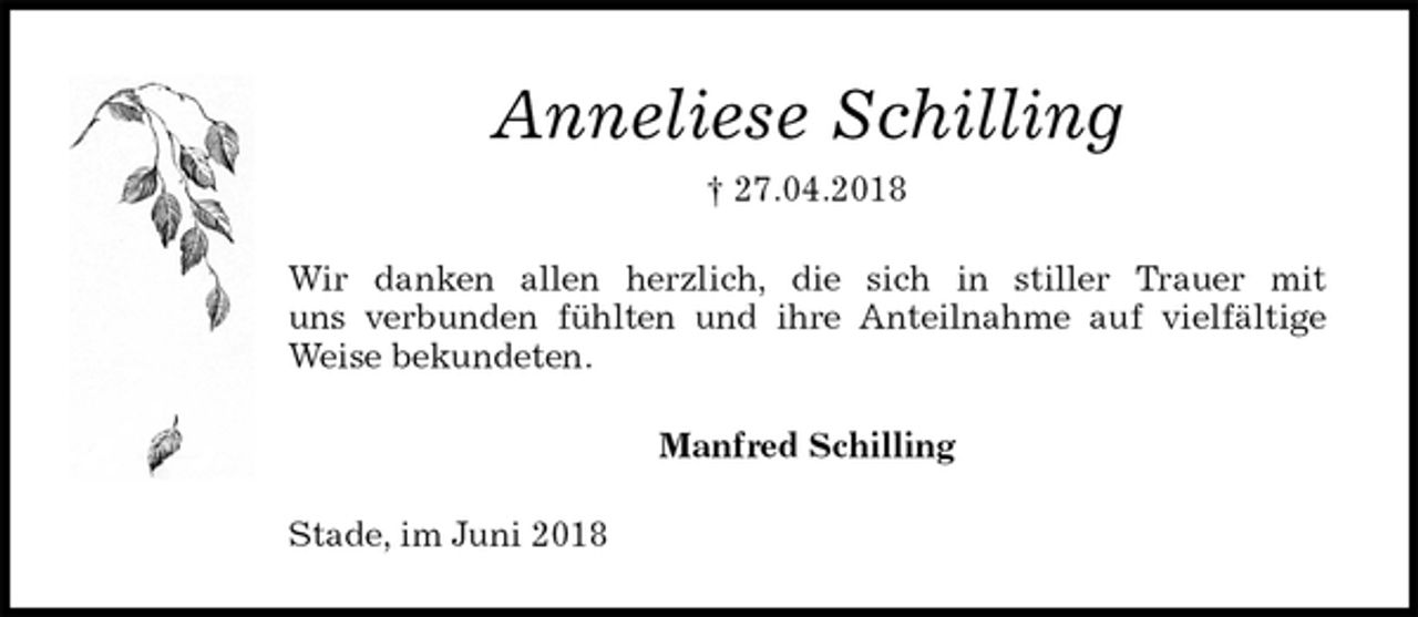 <p>Anneliese Schilling<br />† 27.04.2018<br />Wir danken allen herzlich, die sich in stiller Trauer mit<br />uns verbunden fühlten und ihre Anteilnahme auf vielfältige Weise bekundeten.<br />Manfred Schilling<br />Stade, im Juni 2018</p>