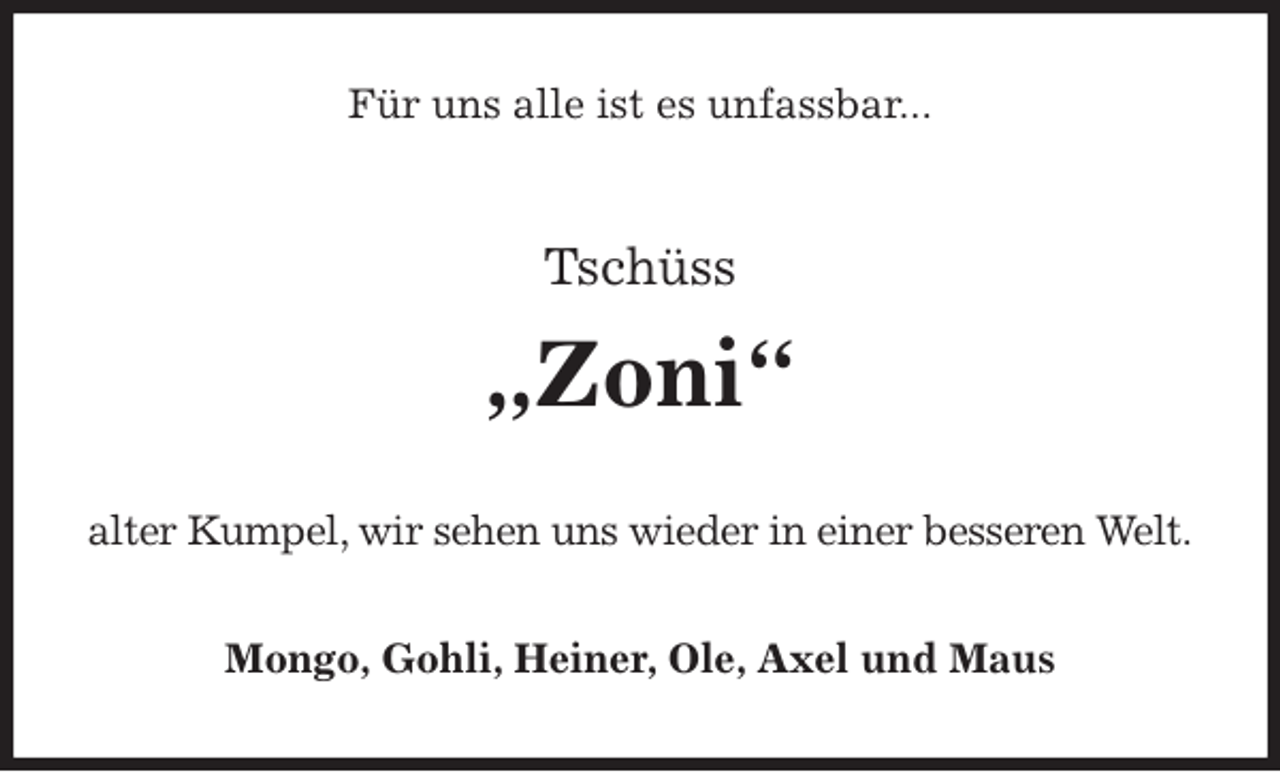 <p>Für uns alle ist es unfassbar...<br />Tschüss<br />„Zoni“<br />alter Kumpel, wir sehen uns wieder in einer besseren Welt.<br />Mongo, Gohli, Heiner, Ole, Axel und Maus</p>