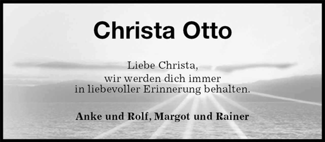 <p>Christa Otto<br />Liebe Christa,<br />wir werden dich immer<br />in liebevoller Erinnerung behalten.<br />Anke und Rolf, Margot und Rainer</p>