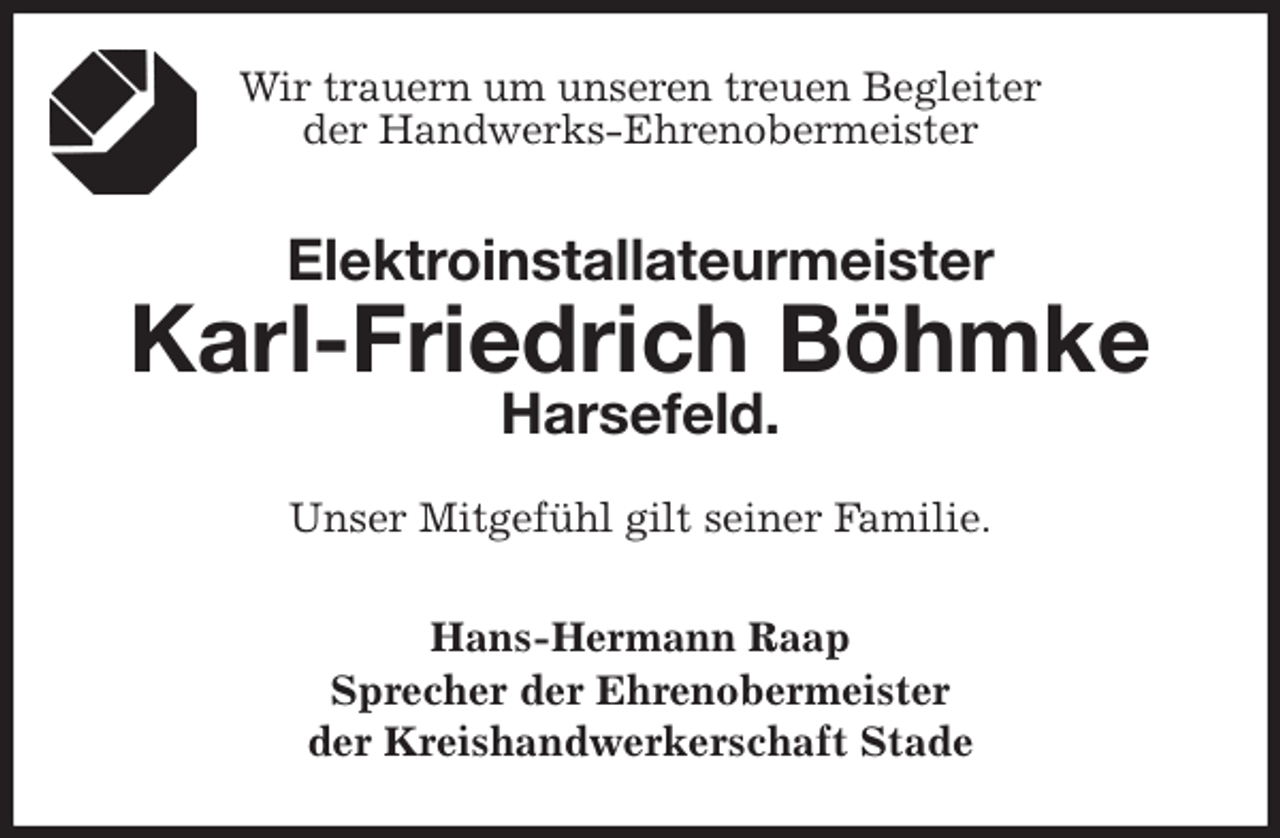 <p>Wir trauern um unseren treuen Begleiter<br />der Handwerks-Ehrenobermeister<br />Elektroinstallateurmeister<br />Karl-Friedrich Böhmke<br />Harsefeld.<br />Unser Mitgefühl gilt seiner Familie.<br />Hans-Hermann Raap<br />Sprecher der Ehrenobermeister<br />der Kreishandwerkerschaft Stade</p>