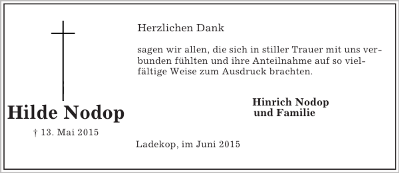 <p>Hilde Nodop<br />† 13. Mai 2015<br />Herzlichen Dank</p><p>sagen wir allen, die sich in stiller Trauer mit uns verbunden fühlten und ihre Anteilnahme auf so viel-<br />fältige Weise zum Ausdruck brachten.<br />Hinrich Nodop<br />und Familie<br />Ladekop, im Juni 2015</p>