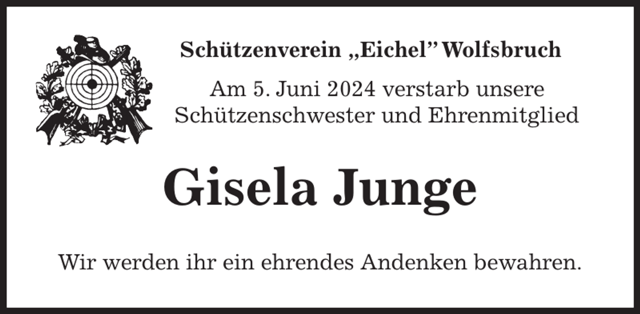 <p>Schützenverein „Eichel” Wolfsbruch<br />Am 5. Juni 2024 verstarb unsere<br />Schützenschwester und Ehrenmitglied<br />Gisela Junge<br />Wir werden ihr ein ehrendes Andenken bewahren.</p>