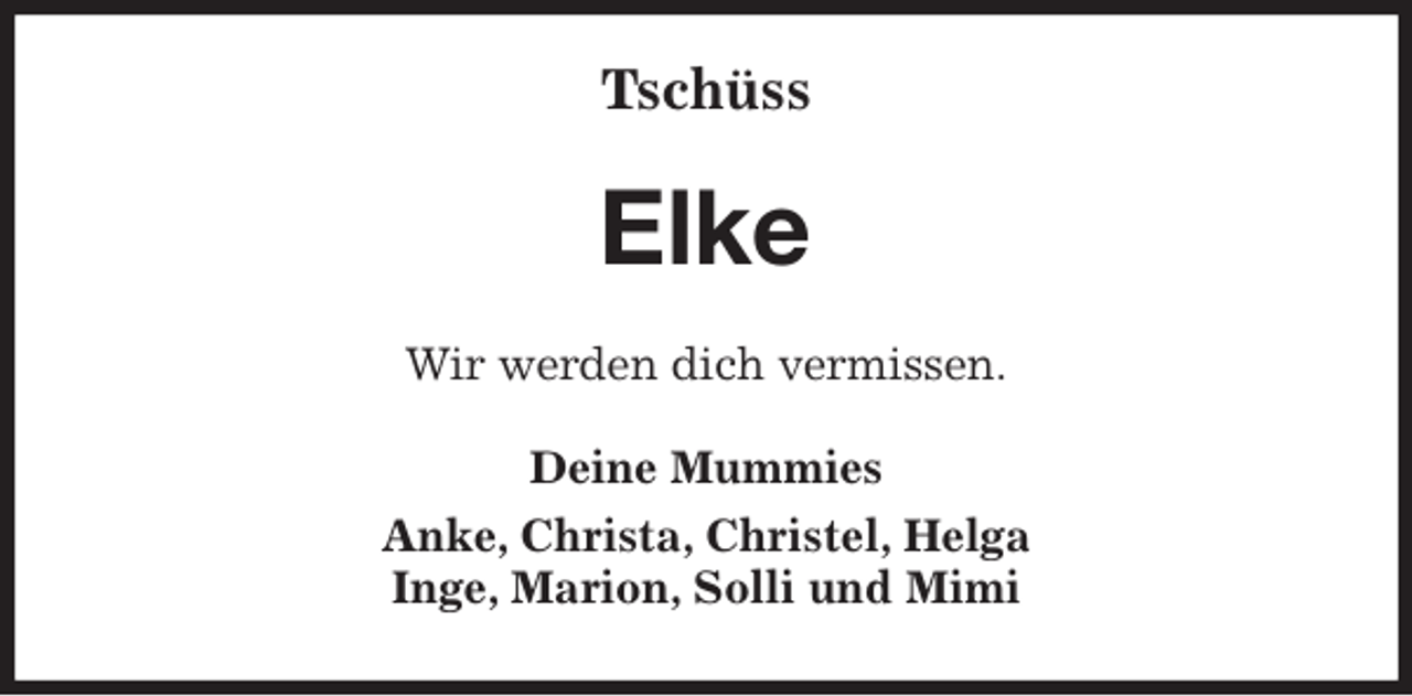 <p>Tschüss<br />Elke<br />Wir werden dich vermissen.<br />Deine Mummies<br />Anke, Christa, Christel, Helga<br />Inge, Marion, Solli und Mimi</p>