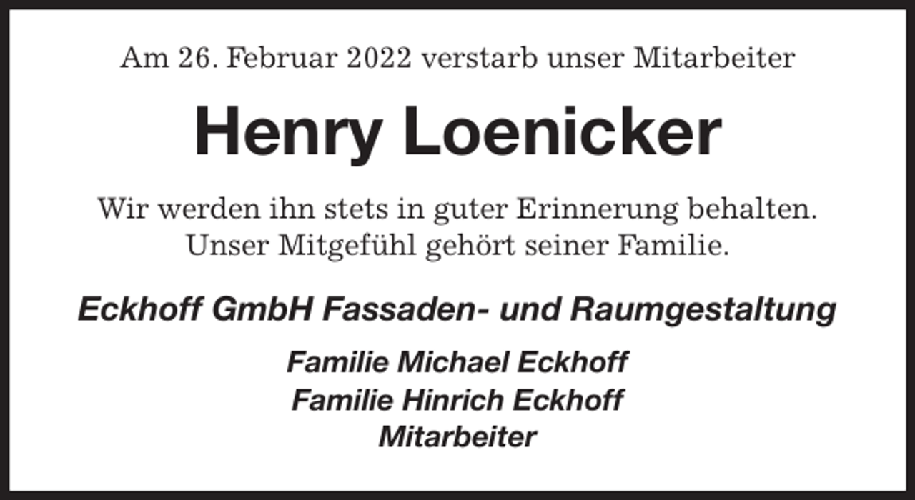 <p>Am 26. Februar 2022 verstarb unser Mitarbeiter<br />Henry Loenicker<br />Wir werden ihn stets in guter Erinnerung behalten.<br />Unser Mitgefühl gehört seiner Familie.<br />Eckhoff GmbH Fassaden- und Raumgestaltung<br />Familie Michael Eckhoff<br />Familie Hinrich Eckhoff<br />Mitarbeiter</p>
