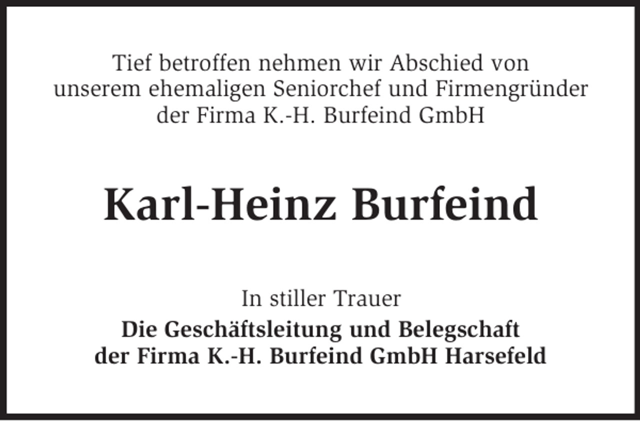 <p>Tief betroffen nehmen wir Abschied von<br />unserem ehemaligen Seniorchef und Firmengründer<br />der Firma K.-H. Burfeind GmbH<br />Karl-Heinz Burfeind<br />In stiller Trauer<br />Die Geschäftsleitung und Belegschaft<br />der Firma K.-H. Burfeind GmbH Harsefeld</p>