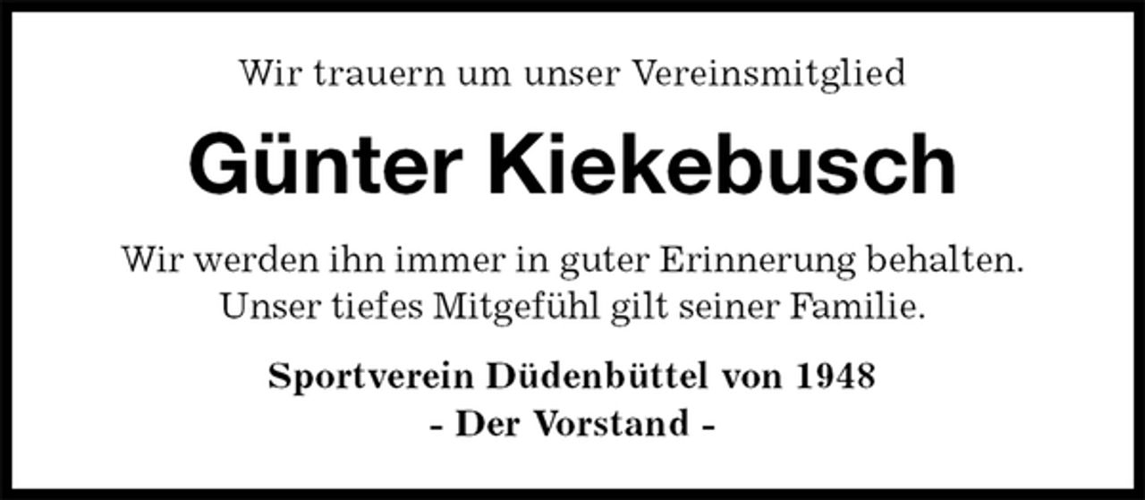 <p>Wir trauern um unser Vereinsmitglied<br />Günter Kiekebusch<br />Wir werden ihn immer in guter Erinnerung behalten.<br />Unser tiefes Mitgefühl gilt seiner Familie.<br />Sportverein Düdenbüttel von 1948<br />- Der Vorstand -</p>