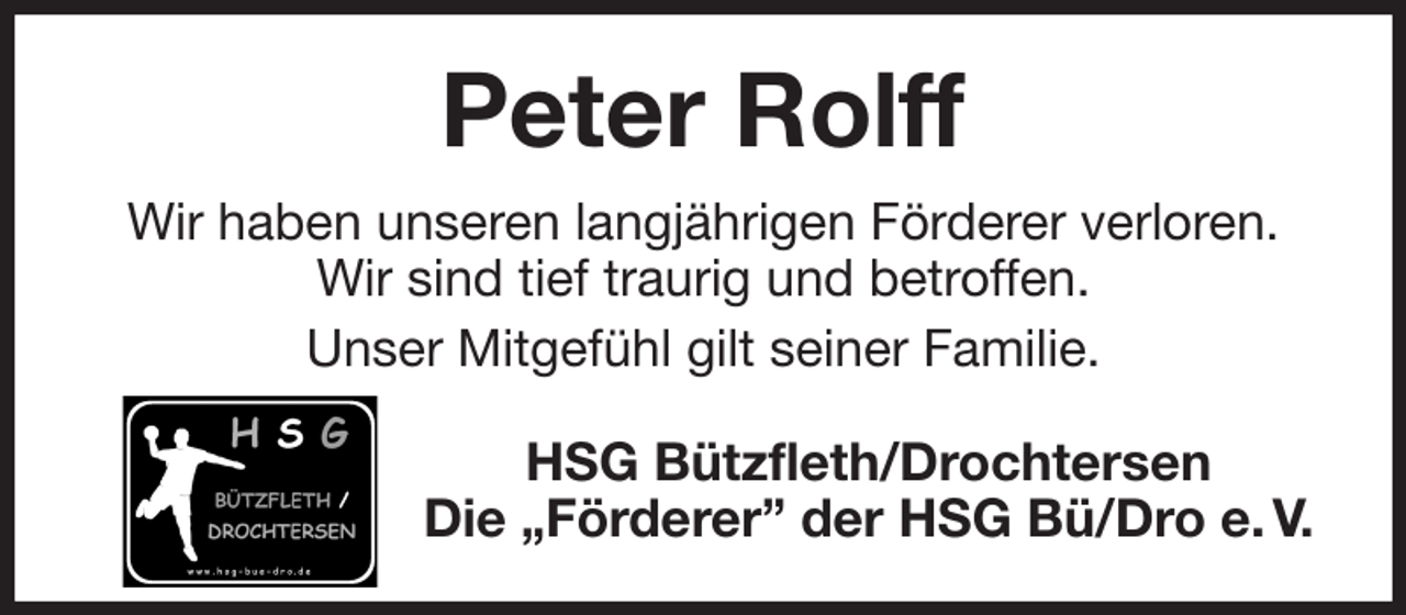 <p>Peter Rolff<br />Wir haben unseren langjährigen Förderer verloren.<br />Wir sind tief traurig und betroffen.<br />Unser Mitgefühl gilt seiner Familie.<br />HSG Bützfleth/Drochtersen<br />Die „Förderer” der HSG Bü/Dro e. V.</p>