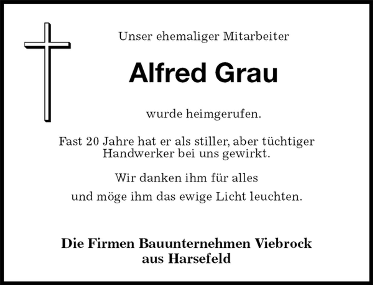 <p>Unser ehemaliger Mitarbeiter<br />Die Firmen Bauunternehmen Viebrock<br />aus Harsefeld<br />wurde heimgerufen.<br />Fast 20 Jahre hat er als stiller, aber tüchtiger<br />Handwerker bei uns gewirkt.</p><p>Wir danken ihm für alles<br />und möge ihm das ewige Licht leuchten.</p><p>Alfred Grau</p>
