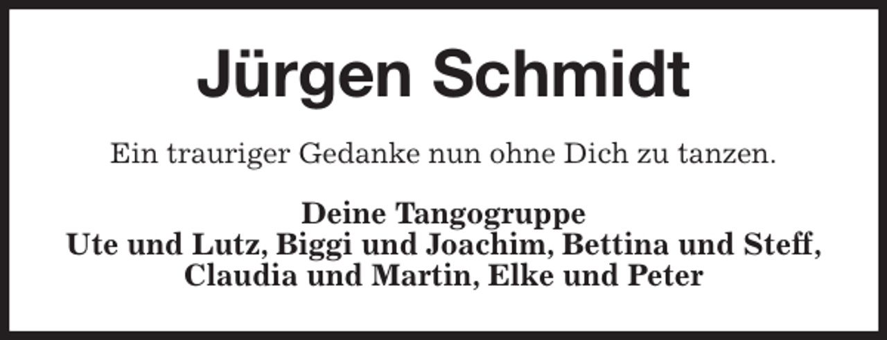 <p>Jürgen Schmidt<br />Ein trauriger Gedanke nun ohne Dich zu tanzen.<br />Deine Tangogruppe<br />Ute und Lutz, Biggi und Joachim, Bettina und Steff,<br />Claudia und Martin, Elke und Peter</p>