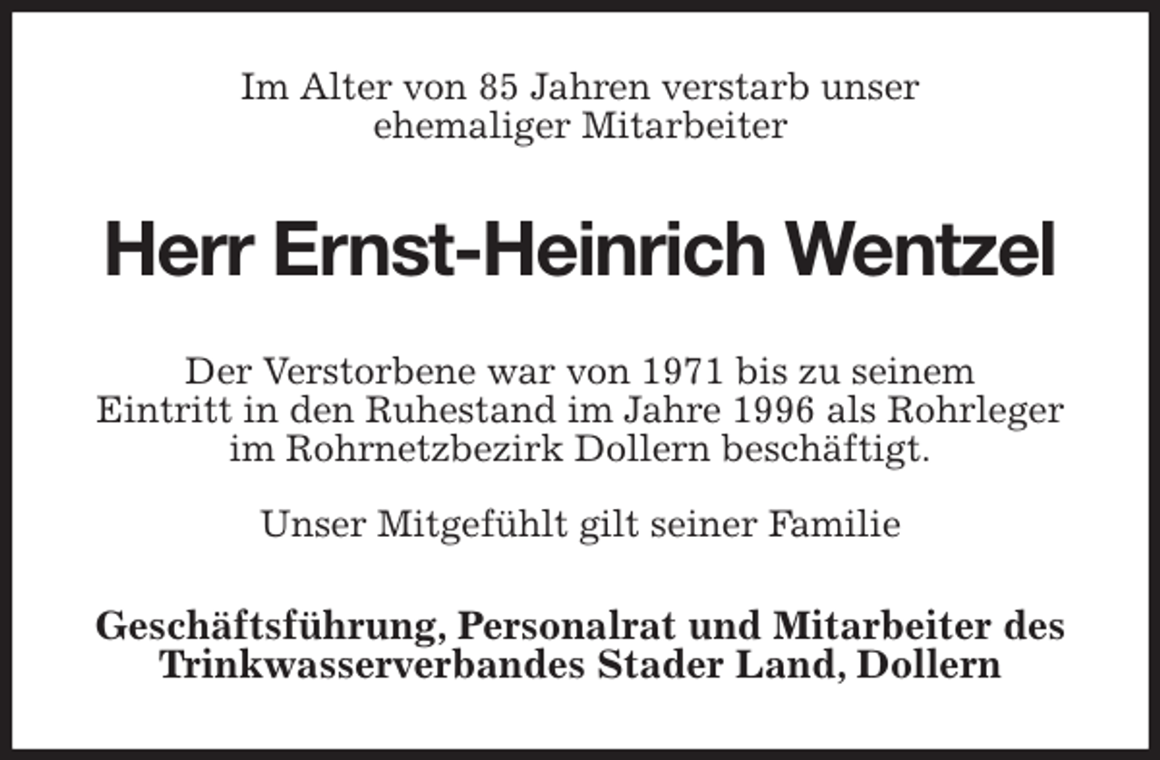 <p>Im Alter von 85 Jahren verstarb unser<br />ehemaliger Mitarbeiter<br />Herr Ernst-Heinrich Wentzel<br />Der Verstorbene war von 1971 bis zu seinem<br />Eintritt in den Ruhestand im Jahre 1996 als Rohrleger im Rohrnetzbezirk Dollern beschäftigt.</p><p>Unser Mitgefühlt gilt seiner Familie<br />Geschäftsführung, Personalrat und Mitarbeiter des Trinkwasserverbandes Stader Land, Dollern</p>