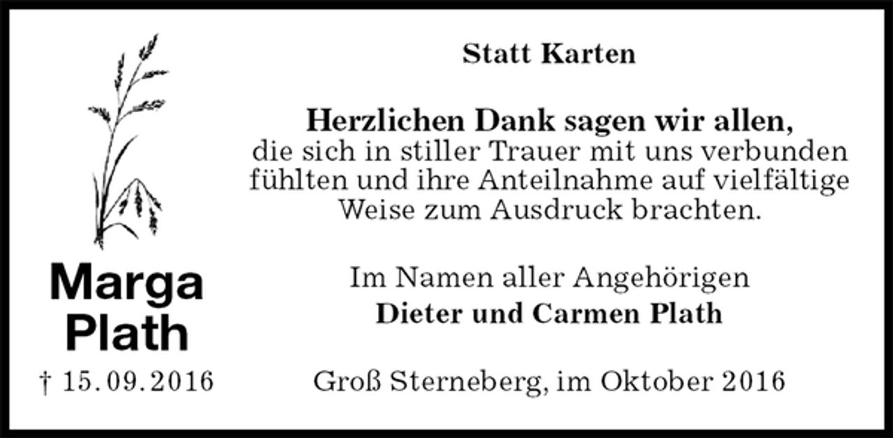 <p>Statt Karten<br />Herzlichen Dank sagen wir allen,<br />die sich in stiller Trauer mit uns verbunden fühlten und ihre Anteilnahme auf vielfältige<br />Weise zum Ausdruck brachten.<br />Im Namen aller Angehörigen<br />Dieter und Carmen Plath<br />Groß Sterneberg, im Oktober 2016<br />Marga<br />Plath<br />† 15. 09. 2016</p>