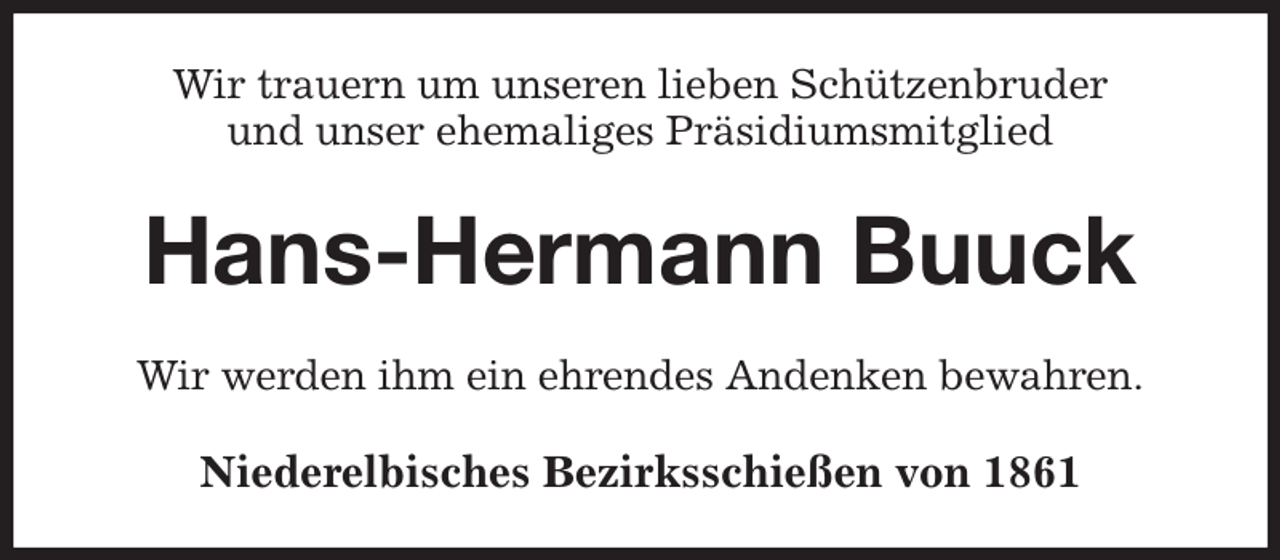<p>Wir trauern um unseren lieben Schützenbruder<br />und unser ehemaliges Präsidiumsmitglied<br />Hans-Hermann Buuck<br />Wir werden ihm ein ehrendes Andenken bewahren.<br />Niederelbisches Bezirksschießen von 1861</p>