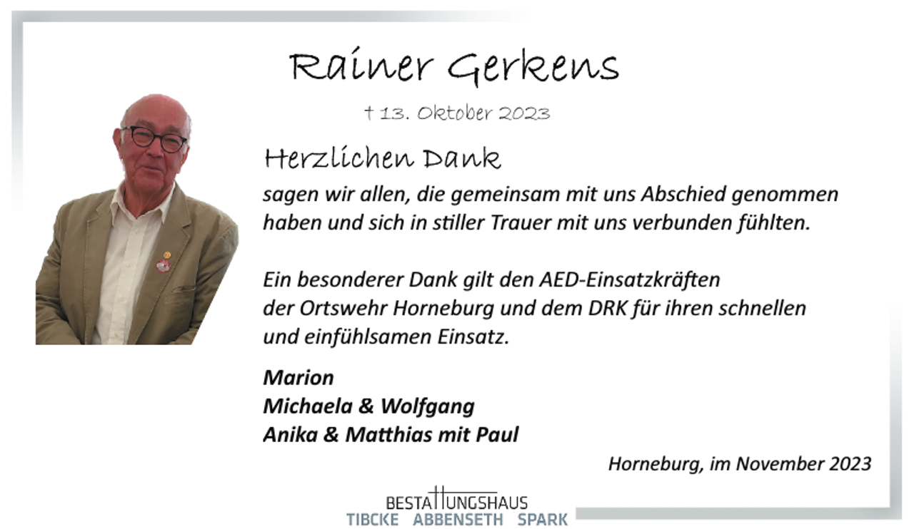 <p>† 13. Oktober 2023<br />sagen wir allen, die gemeinsam mit un<br />ns Abschied genommen<br />haben und sich in stillerTrauer mit unss verbunden fühlten.<br />Ein besonderer Dank gilt den AED<br />AED­Einsatzkräften<br />Einsatzkräften<br />der Ortswehr Horneburg und dem DRK für ihren schnellen<br />und einfühlsamen Einsatz.<br />Marion<br />Michaela &amp; Wolfgang<br />Anika &amp; Matthias mit Paul<br />Horneburg, im November 2023</p>
