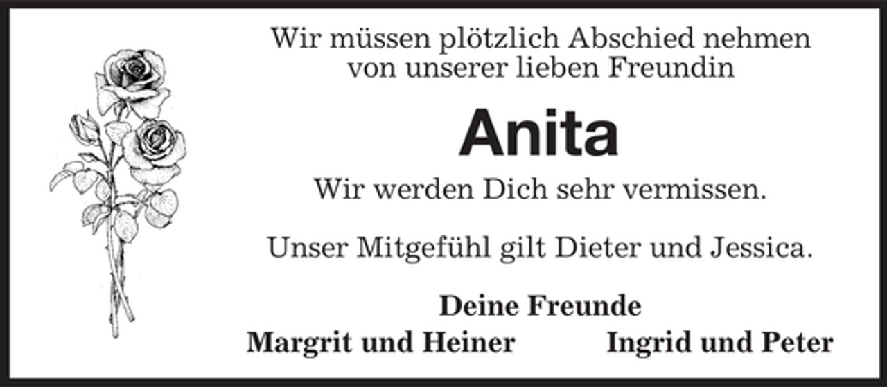 <p>Wir müssen plötzlich Abschied nehmen von unserer lieben Freundin</p><p>Anita<br />Wir werden Dich sehr vermissen. Unser Mitgefühl gilt Dieter und Jessica. Deine Freunde Margrit und Heiner Ingrid und Peter</p>