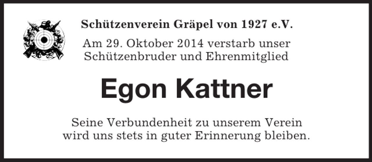 <p>Schützenverein Gräpel von 1927 e.V.<br />Am 29. Oktober 2014 verstarb unser<br />Schützenbruder und Ehrenmitglied<br />Egon Kattner<br />Seine Verbundenheit zu unserem Verein<br />wird uns stets in guter Erinnerung bleiben.</p>