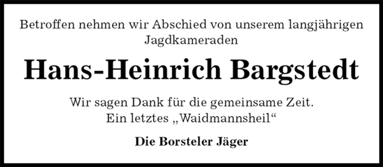 <p>Betroffen nehmen wir Abschied von unserem langjährigen<br />Jagdkameraden<br />Hans-Heinrich Bargstedt<br />Wir sagen Dank für die gemeinsame Zeit.<br />Ein letztes „Waidmannsheil“<br />Die Borsteler Jäger</p>