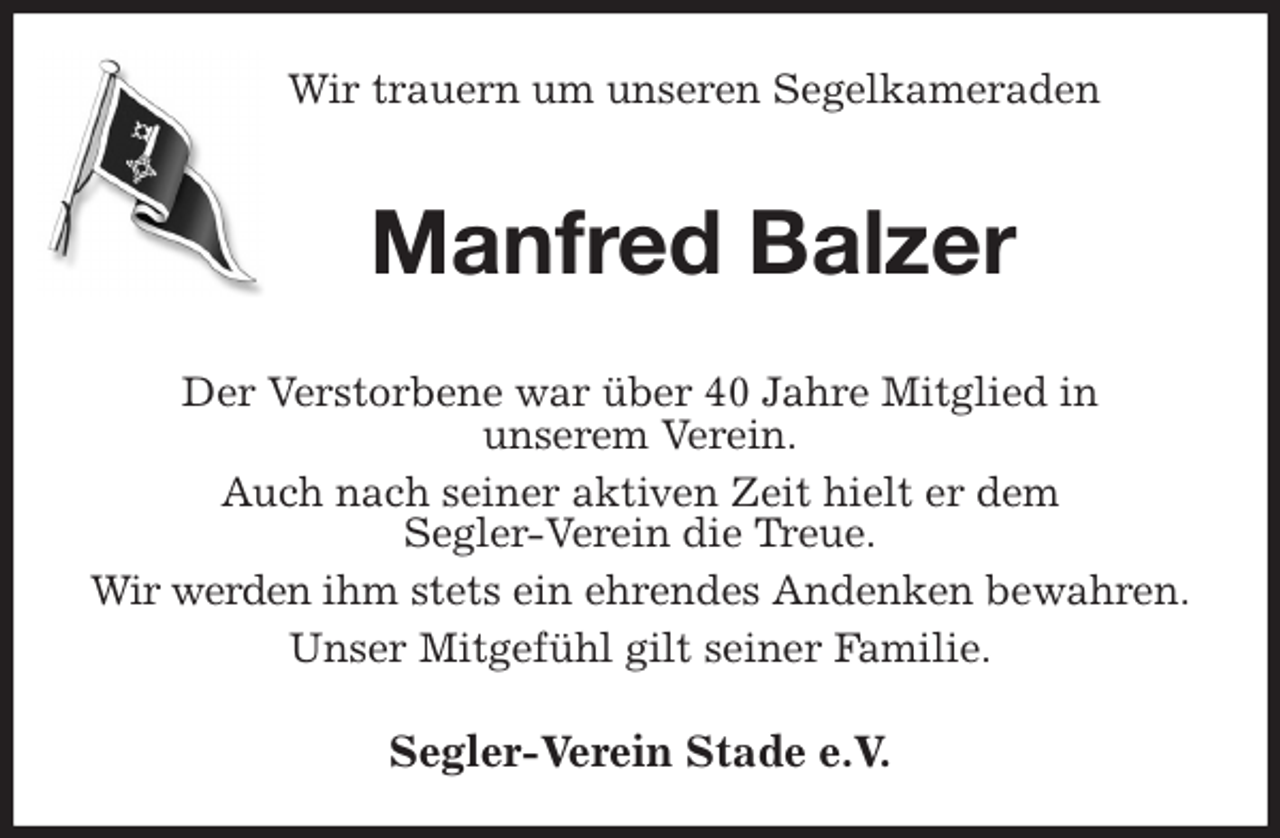 <p>Wir trauern um unseren Segelkameraden<br />Manfred Balzer<br />Der Verstorbene war über 40 Jahre Mitglied in<br />unserem Verein.<br />Auch nach seiner aktiven Zeit hielt er dem<br />Segler-Verein die Treue.<br />Wir werden ihm stets ein ehrendes Andenken bewahren.<br />Unser Mitgefühl gilt seiner Familie.<br />Segler-Verein Stade e.V.</p>