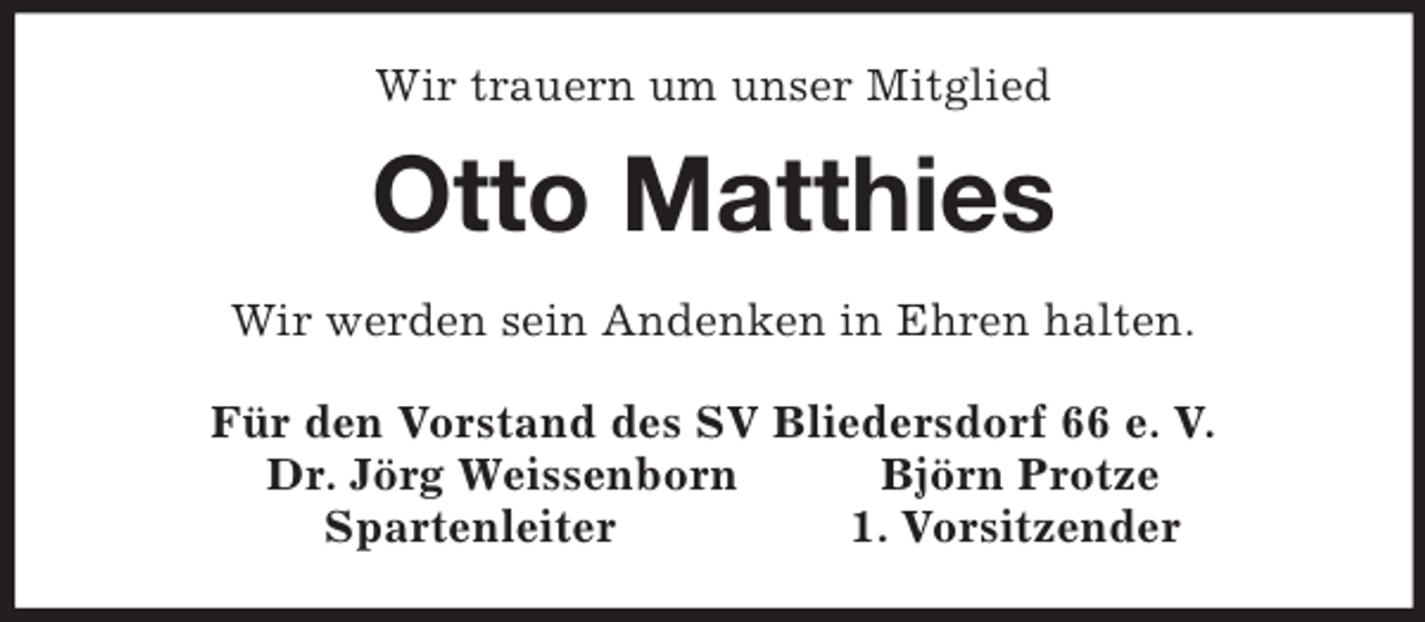 <p>Wir trauern um unser Mitglied<br />Otto Matthies<br />Wir werden sein Andenken in Ehren halten.<br />Für den Vorstand des SV Bliedersdorf 66 e. V.<br />Dr. Jörg Weissenborn Björn Protze<br />Spartenleiter 1. Vorsitzender</p>