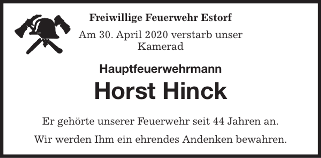 <p>Freiwillige Feuerwehr Estorf<br />Am 30. April 2020 verstarb unser<br />Kamerad<br />Hauptfeuerwehrmann<br />Horst Hinck<br />Er gehörte unserer Feuerwehr seit 44 Jahren an.<br />Wir werden Ihm ein ehrendes Andenken bewahren.</p>