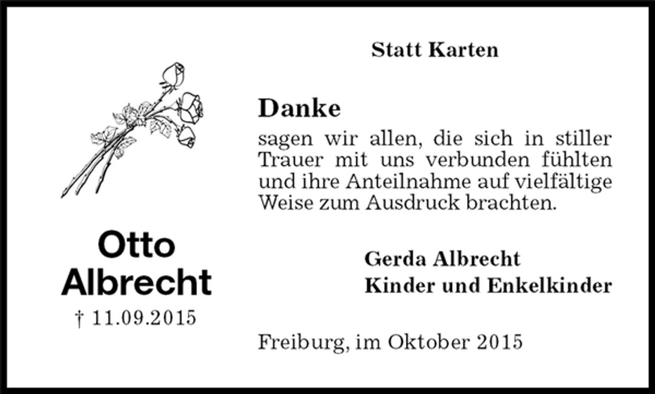 <p>Statt Karten<br />Gerda Albrecht<br />Kinder und Enkelkinder<br />Danke<br />sagen wir allen, die sich in stiller Trauer mit uns verbunden fühlten und ihre Anteilnahme auf vielfältige Weise zum Ausdruck brachten.<br />Freiburg, im Oktober 2015<br />Otto<br />Albrecht<br />† 11.09.2015</p>