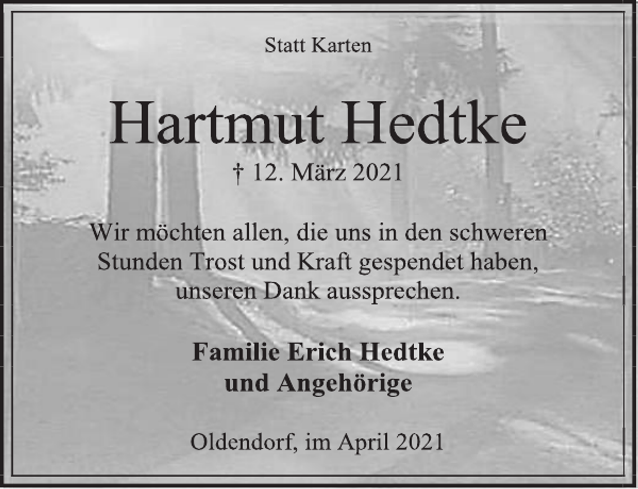 <p>Statt Karten<br />Hartmut Hedtke<br />† 12. März 2021<br />Wir möchten allen, die uns in den schweren<br />Stunden Trost und Kraft gespendet haben,<br />unseren Dank aussprechen.<br />Familie Erich Hedtke<br />und Angehörige<br />Oldendorf, im April 2021</p>