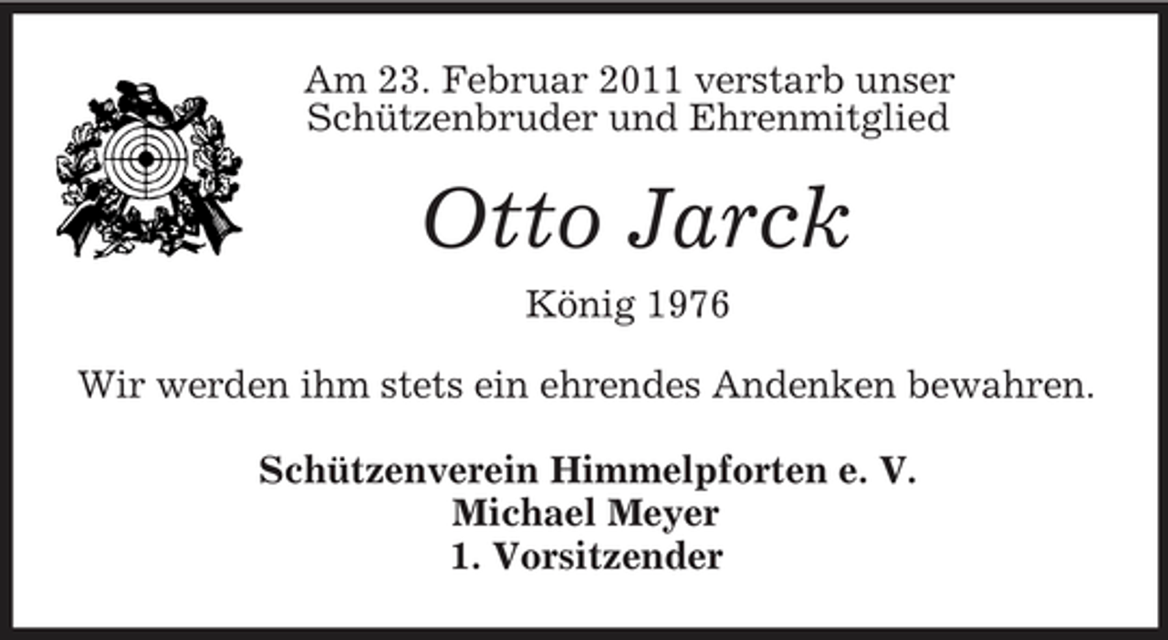 <p>Am 23. Februar 2011 verstarb unser<br />Schützenbruder und Ehrenmitglied<br />Otto Jarck<br />König 1976<br />Wir werden ihm stets ein ehrendes Andenken bewahren.<br />Schützenverein Himmelpforten e. V.<br />Michael Meyer<br />1. Vorsitzender</p>