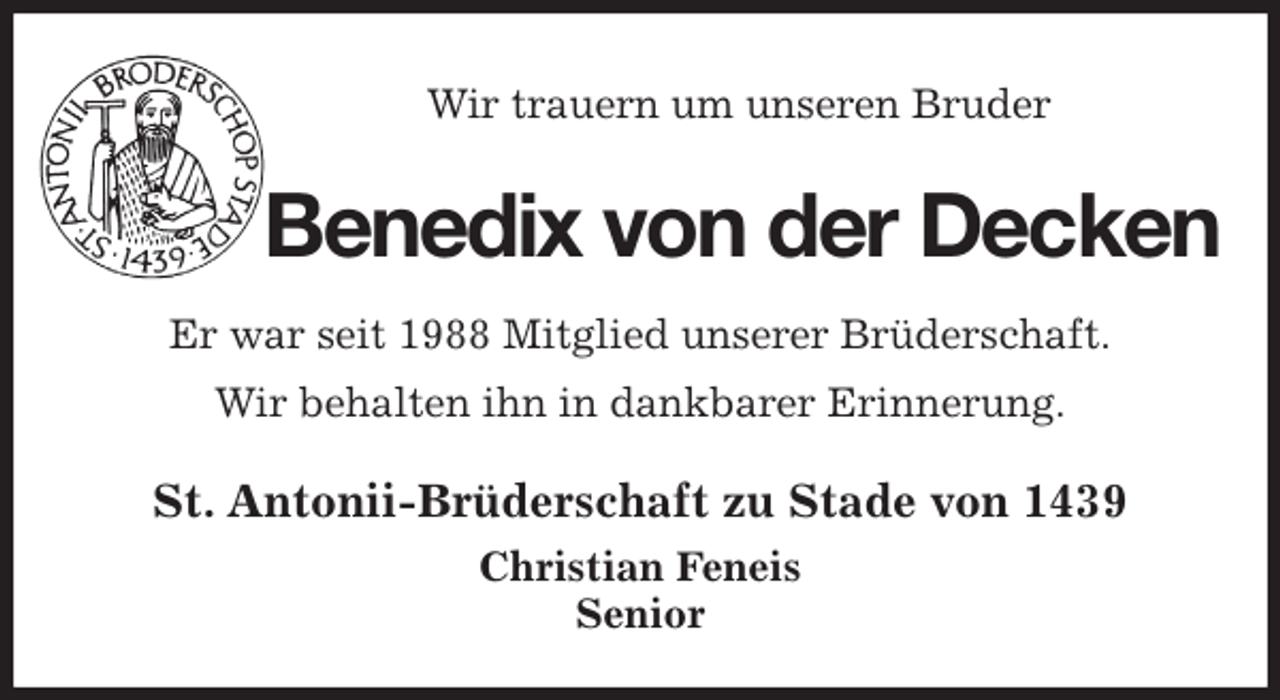 <p>Wir trauern um unseren Bruder<br />Benedix von der Decken<br />St. Antonii-Brüderschaft zu Stade von 1439<br />Christian Feneis<br />Senior<br />Er war seit 1988 Mitglied unserer Brüderschaft.<br />Wir behalten ihn in dankbarer Erinnerung.</p>