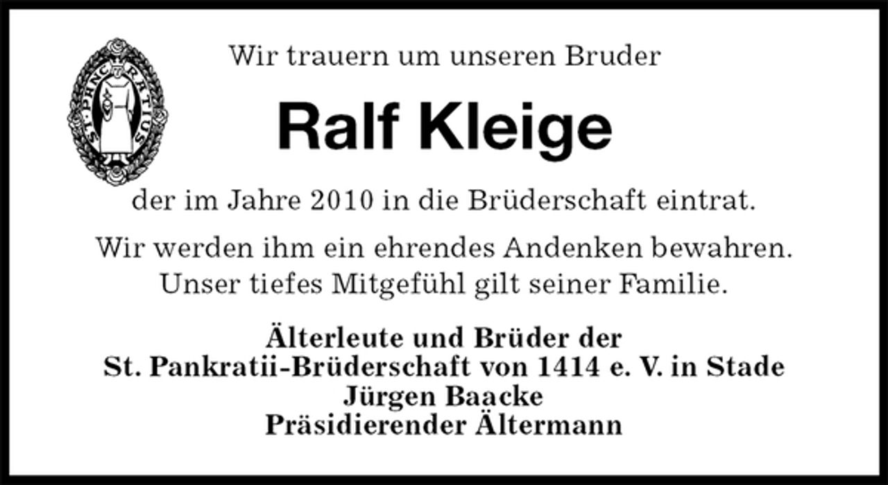 <p>Wir trauern um unseren Bruder<br />Ralf Kleige<br />der im Jahre 2010 in die Brüderschaft eintrat.<br />Wir werden ihm ein ehrendes Andenken bewahren.<br />Unser tiefes Mitgefühl gilt seiner Familie.<br />Älterleute und Brüder der<br />St. Pankratii-Brüderschaft von 1414 e. V. in Stade<br />Jürgen Baacke<br />Präsidierender Ältermann</p>