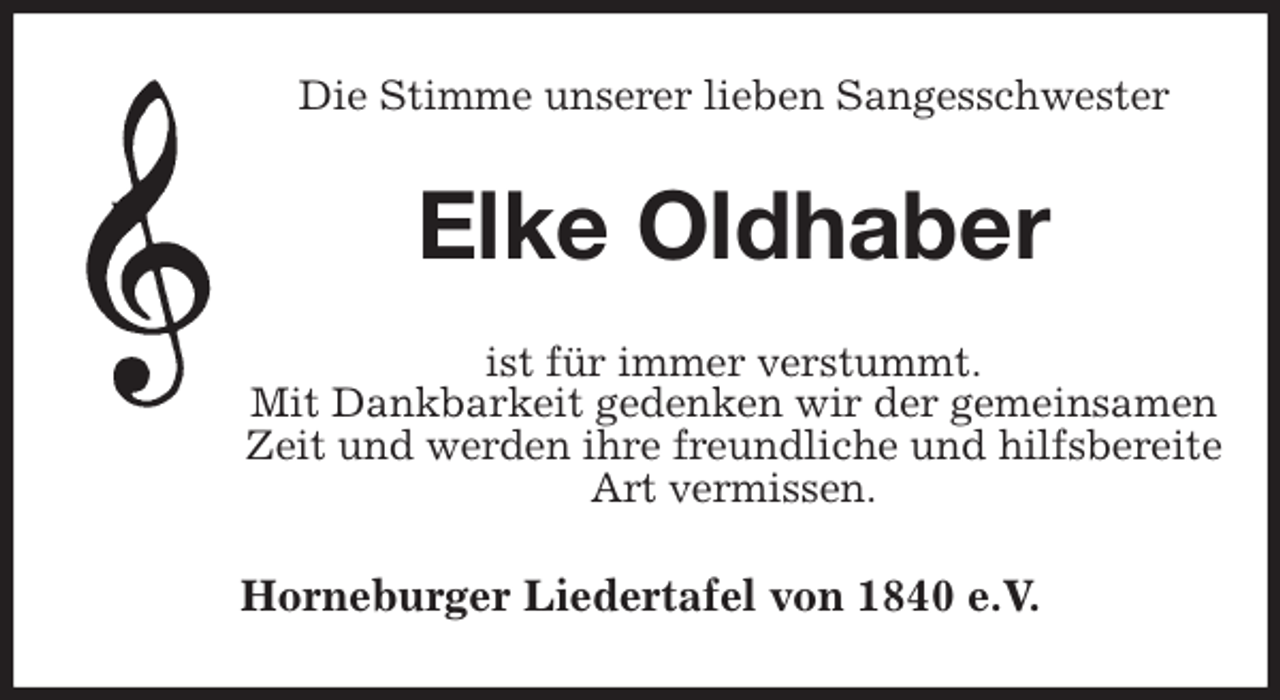 <p>Die Stimme unserer lieben Sangesschwester<br />Elke Oldhaber<br />ist für immer verstummt.<br />Mit Dankbarkeit gedenken wir der gemeinsamen Zeit und werden ihre freundliche und hilfsbereite Art vermissen.<br />Horneburger Liedertafel von 1840 e.V.</p>