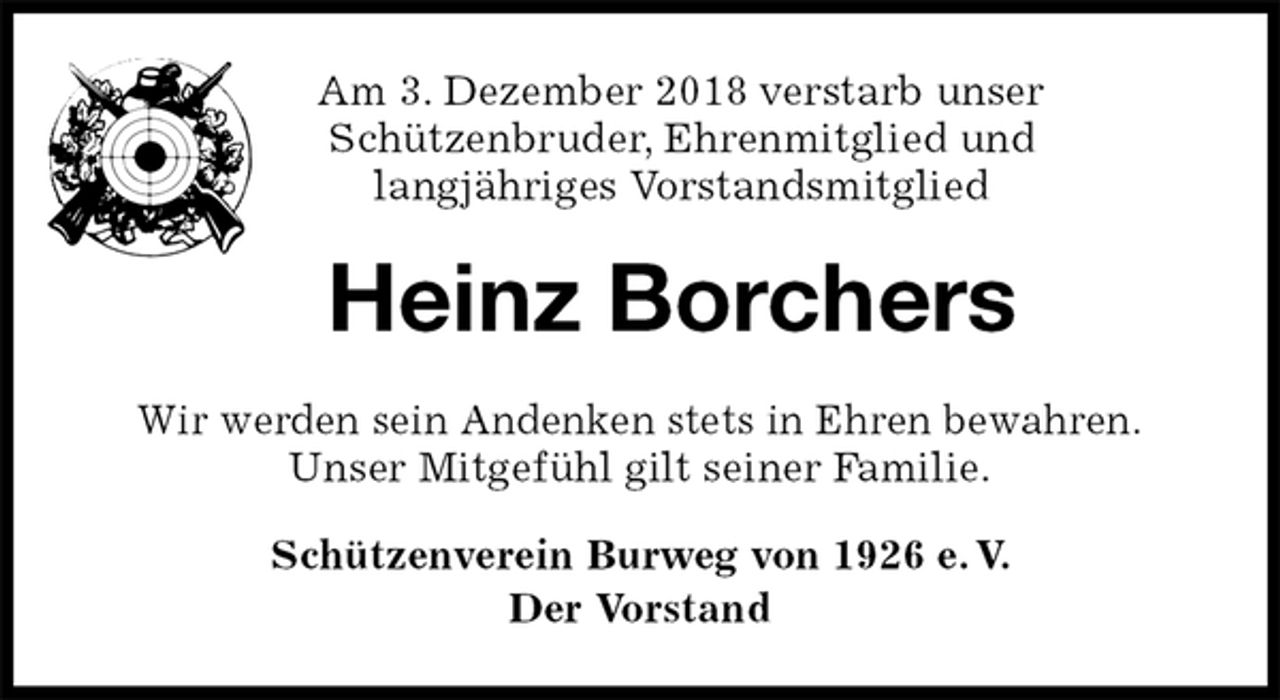 <p>Am 3. Dezember 2018 verstarb unser<br />Schützenbruder, Ehrenmitglied und<br />langjähriges Vorstandsmitglied<br />Heinz Borchers<br />Wir werden sein Andenken stets in Ehren bewahren.<br />Unser Mitgefühl gilt seiner Familie.<br />Schützenverein Burweg von 1926 e. V.<br />Der Vorstand</p>