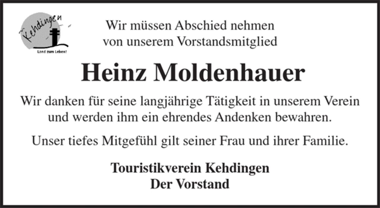 <p>Wir müssen Abschied nehmen von unserem Vorstandsmitglied<br />Heinz Moldenhauer</p>
<p>Wir danken für seine langjährige Tätigkeit in unserem Verein<br />und werden ihm ein ehrendes Andenken bewahren.<br />Unser tiefes Mitgefühl gilt seiner Frau und ihrer Familie.<br />Touristikverein Kehdingen<br />Der Vorstand</p>