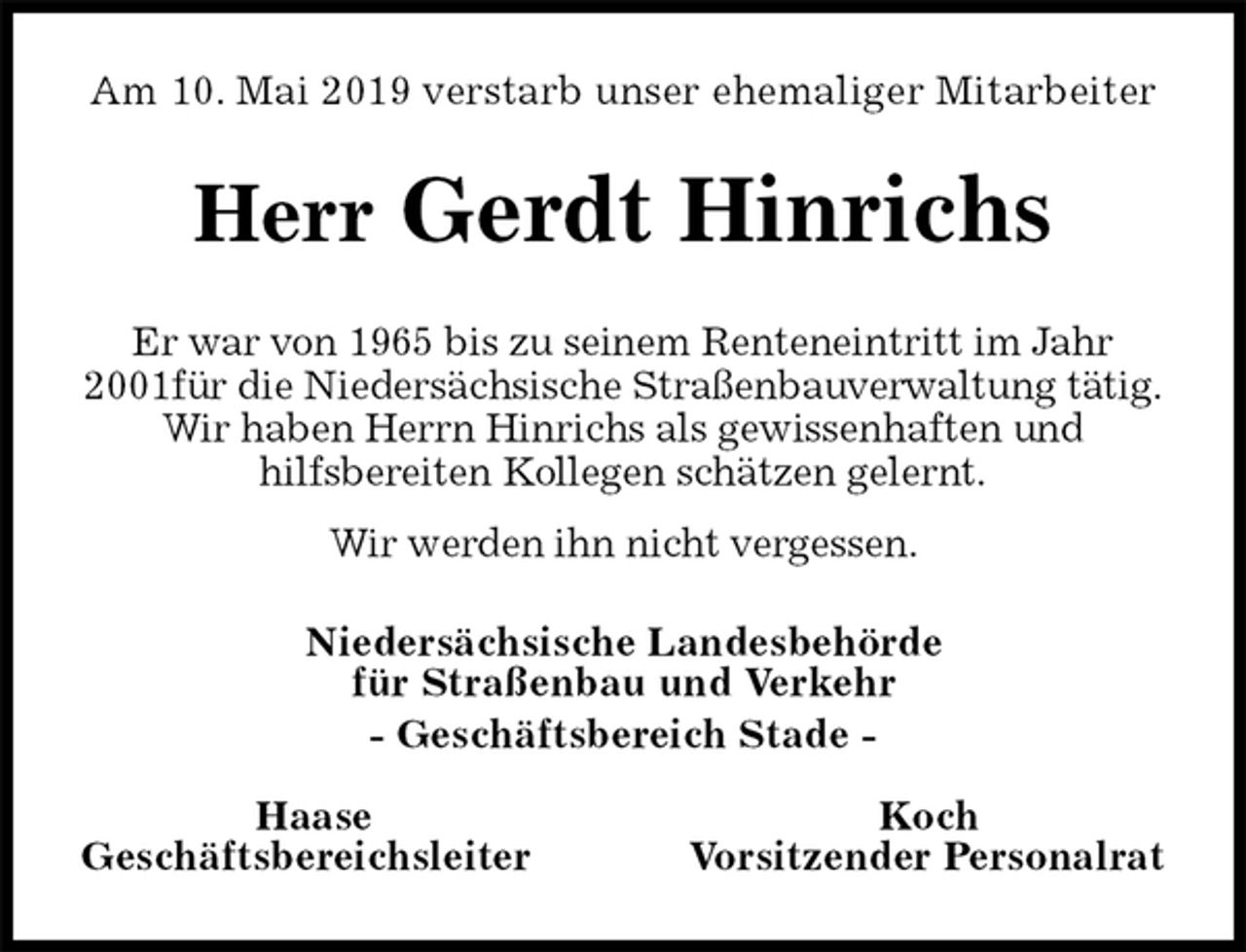 <p>Am 10. Mai 2019 verstarb unser ehemaliger Mitarbeiter<br />Herr Gerdt Hinrichs<br />Er war von 1965 bis zu seinem Renteneintritt im Jahr 2001für die Niedersächsische Straßenbauverwaltung tätig.<br />Wir haben Herrn Hinrichs als gewissenhaften und<br />hilfsbereiten Kollegen schätzen gelernt.<br />Wir werden ihn nicht vergessen.<br />Niedersächsische Landesbehörde<br />für Straßenbau und Verkehr<br />- Geschäftsbereich Stade -</p>
<p>Haase Koch<br />Geschäftsbereichsleiter Vorsitzender Personalrat</p>