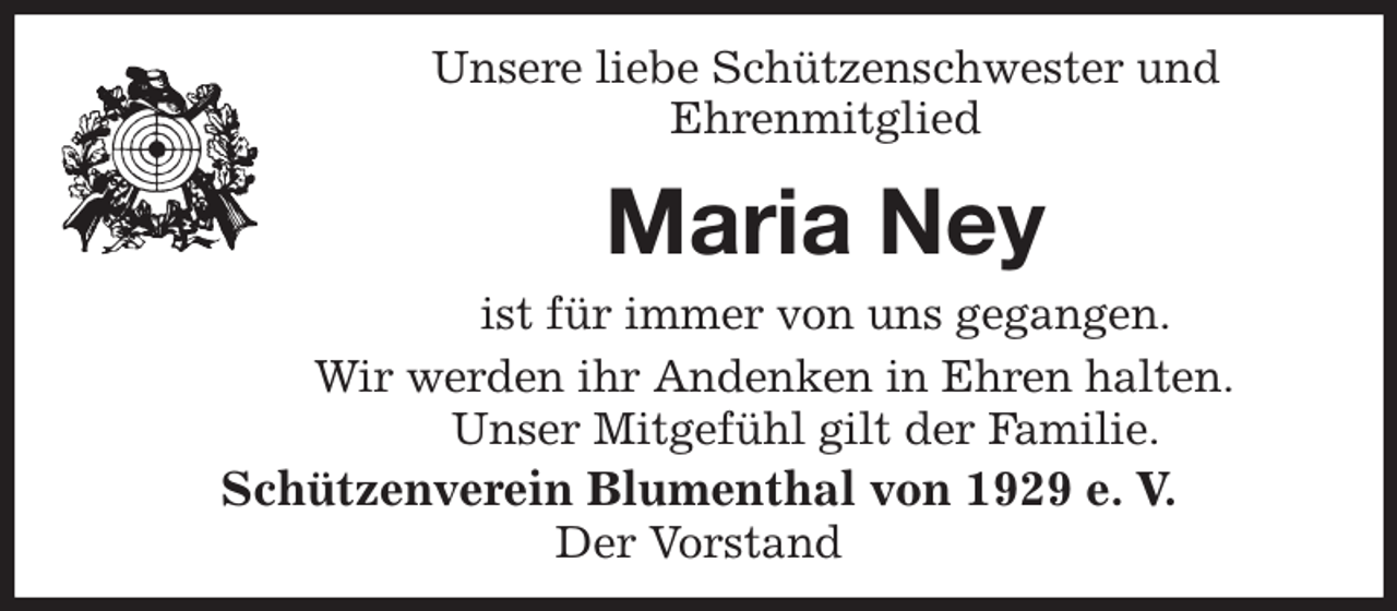 <p>Unsere liebe Schützenschwester und<br />Ehrenmitglied<br />Maria Ney<br />Schützenverein Blumenthal von 1929 e. V.<br />Der Vorstand<br />ist für immer von uns gegangen.<br />Wir werden ihr Andenken in Ehren halten.<br />Unser Mitgefühl gilt der Familie.</p>