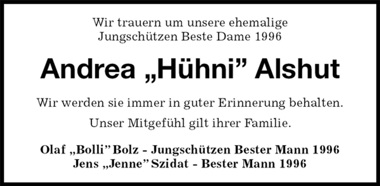 <p>Wir trauern um unsere ehemalige<br />Jungschützen Beste Dame 1996<br />Andrea „Hühni” Alshut<br />Wir werden sie immer in guter Erinnerung behalten.<br />Unser Mitgefühl gilt ihrer Familie.<br />Olaf „Bolli” Bolz - Jungschützen Bester Mann 1996<br />Jens „Jenne” Szidat - Bester Mann 1996</p>