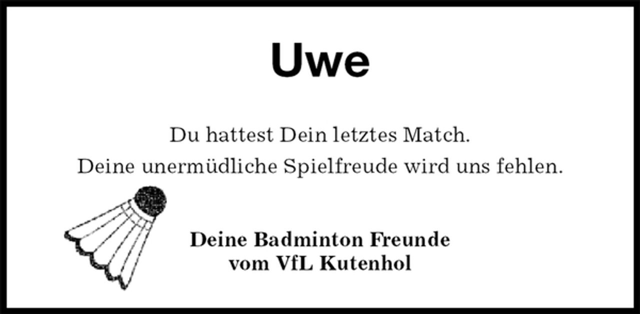 <p>Deine Badminton Freunde<br />vom VfL Kutenhol<br />Uwe<br />Du hattest Dein letztes Match.<br />Deine unermüdliche Spielfreude wird uns fehlen.</p>
