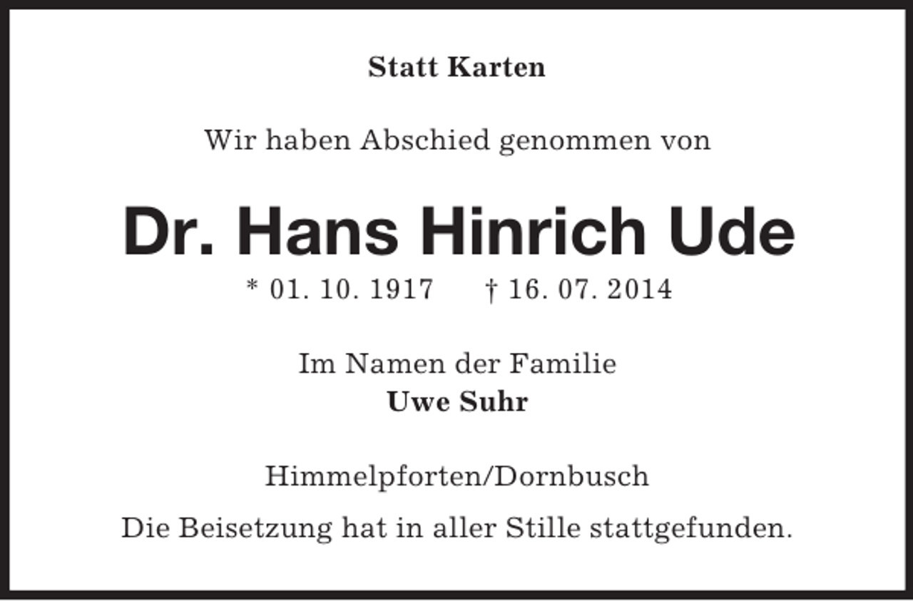<p>Statt Karten<br />Wir haben Abschied genommen von<br />Dr. Hans Hinrich Ude<br />* 01. 10. 1917 † 16. 07. 2014<br />Im Namen der Familie<br />Uwe Suhr<br />Himmelpforten/Dornbusch<br />Die Beisetzung hat in aller Stille stattgefunden.</p>