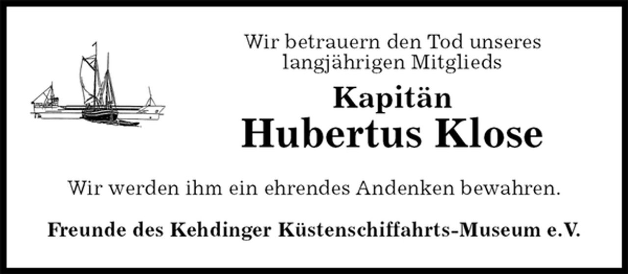 <p>Wir betrauern den Tod unseres<br />langjährigen Mitglieds<br />Kapitän<br />Hubertus Klose<br />Wir werden ihm ein ehrendes Andenken bewahren.<br />Freunde des Kehdinger Küstenschiffahrts-Museum e.V.</p>