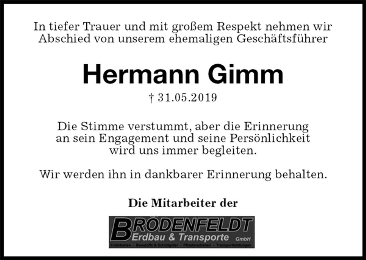 <p>In tiefer Trauer und mit großem Respekt nehmen wir Abschied von unserem ehemaligen Geschäftsführer<br />Hermann Gimm<br />† 31.05.2019<br />Die Stimme verstummt, aber die Erinnerung<br />an sein Engagement und seine Persönlichkeit<br />wird uns immer begleiten.</p>
<p>Wir werden ihn in dankbarer Erinnerung behalten.<br />Die Mitarbeiter der</p>