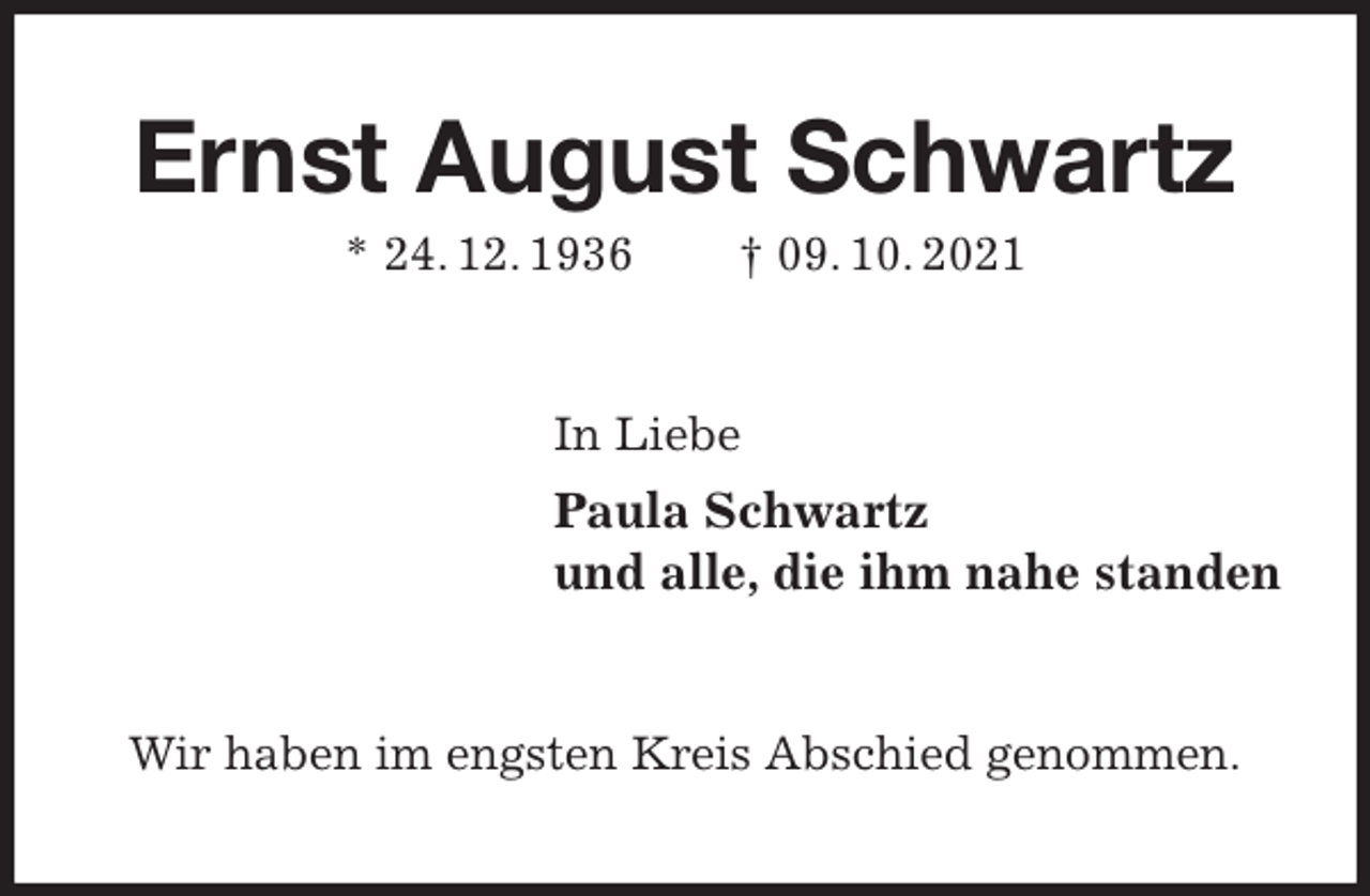 <p>Ernst August Schwartz<br />* 24. 12. 1936 † 09. 10. 2021<br />In Liebe<br />Paula Schwartz<br />und alle, die ihm nahe standen<br />Wir haben im engsten Kreis Abschied genommen.</p>