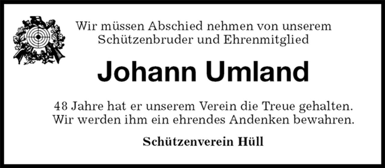 <p>Wir müssen Abschied nehmen von unserem<br />Schützenbruder und Ehrenmitglied<br />Johann Umland<br />48 Jahre hat er unserem Verein die Treue gehalten.<br />Wir werden ihm ein ehrendes Andenken bewahren.<br />Schützenverein Hüll</p>