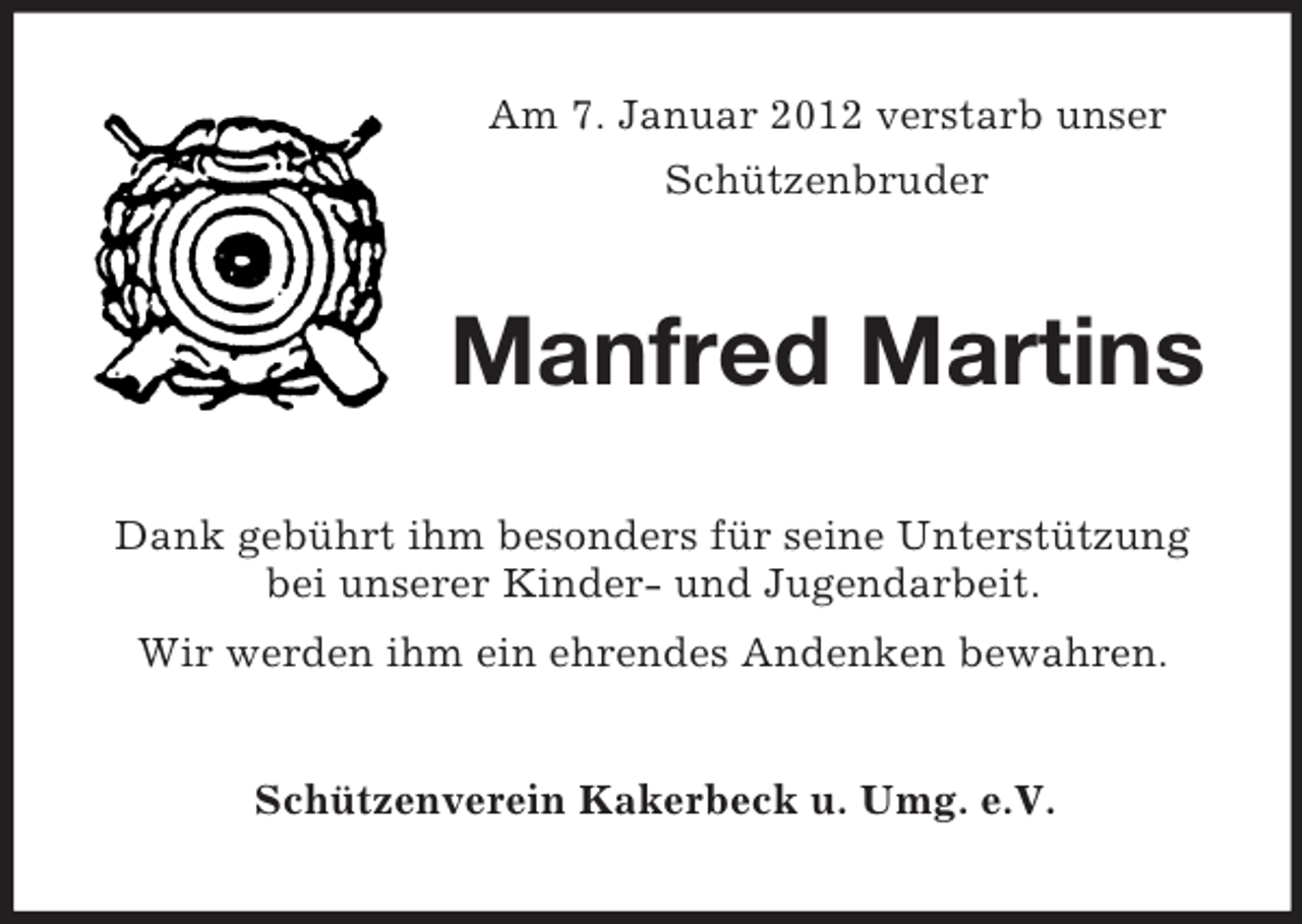 <p>Am 7. Januar 2012 verstarb unser<br />Schützenbruder</p><p>Manfred Martins<br />Dank gebührt ihm besonders für seine Unterstützung<br />bei unserer Kinder- und Jugendarbeit.<br />Wir werden ihm ein ehrendes Andenken bewahren.</p><p>Schützenverein Kakerbeck u. Umg. e.V.</p>