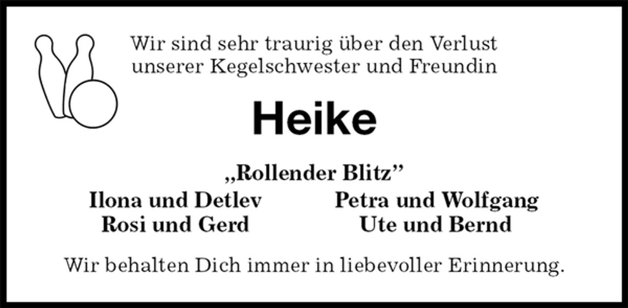 <p>Wir sind sehr traurig über den Verlust<br />unserer Kegelschwester und Freundin<br />Heike<br />„Rollender Blitz”<br />Ilona und Detlev Petra und Wolfgang<br />Rosi und Gerd Ute und Bernd<br />Wir behalten Dich immer in liebevoller Erinnerung.</p>