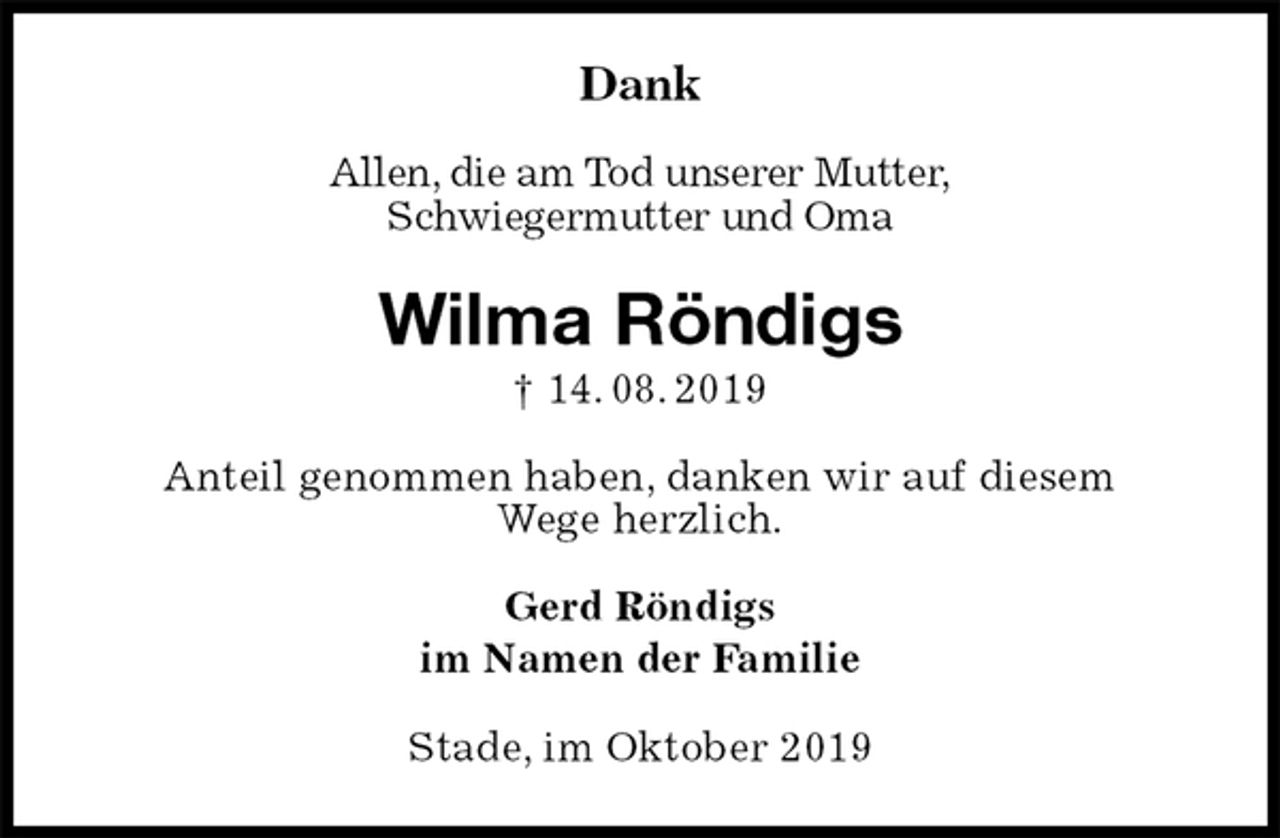 <p>Dank</p><p>Allen, die am Tod unserer Mutter,<br />Schwiegermutter und Oma<br />Wilma Röndigs<br />† 14. 08. 2019<br />Anteil genommen haben, danken wir auf diesem<br />Wege herzlich.<br />Gerd Röndigs<br />im Namen der Familie<br />Stade, im Oktober 2019</p>