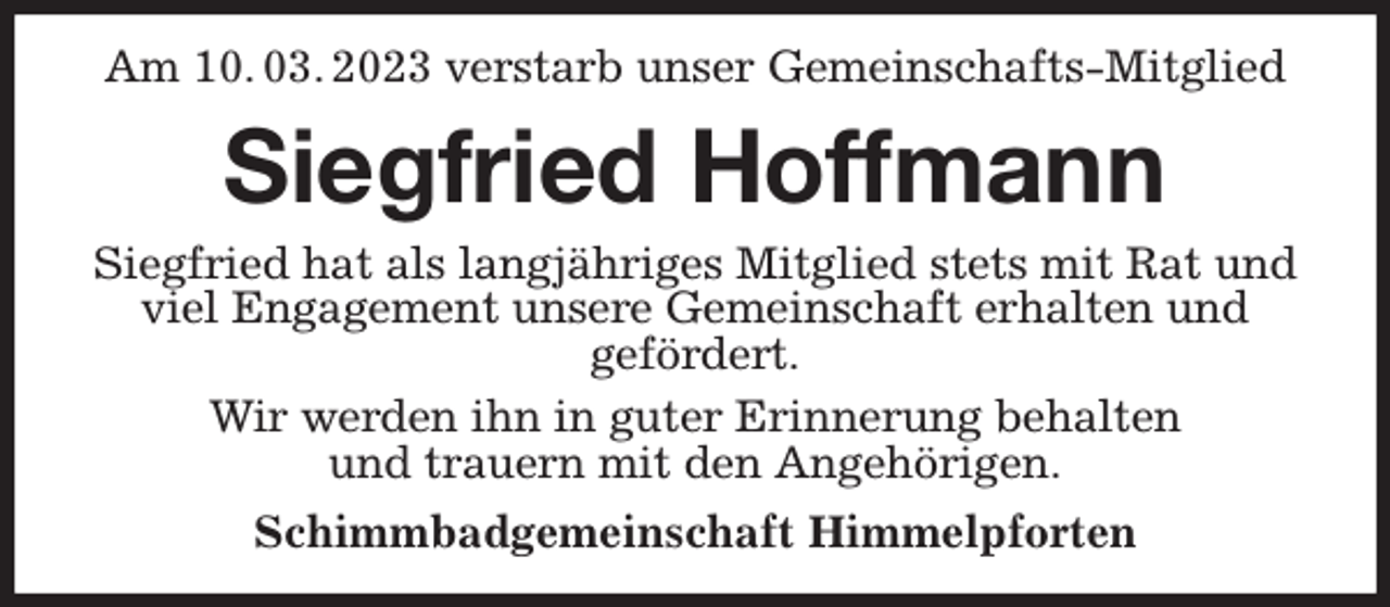 <p>Am 10. 03. 2023 verstarb unser Gemeinschafts-Mitglied<br />Siegfried Hoffmann<br />Siegfried hat als langjähriges Mitglied stets mit Rat und viel Engagement unsere Gemeinschaft erhalten und<br />gefördert.<br />Wir werden ihn in guter Erinnerung behalten<br />und trauern mit den Angehörigen.<br />Schimmbadgemeinschaft Himmelpforten</p>