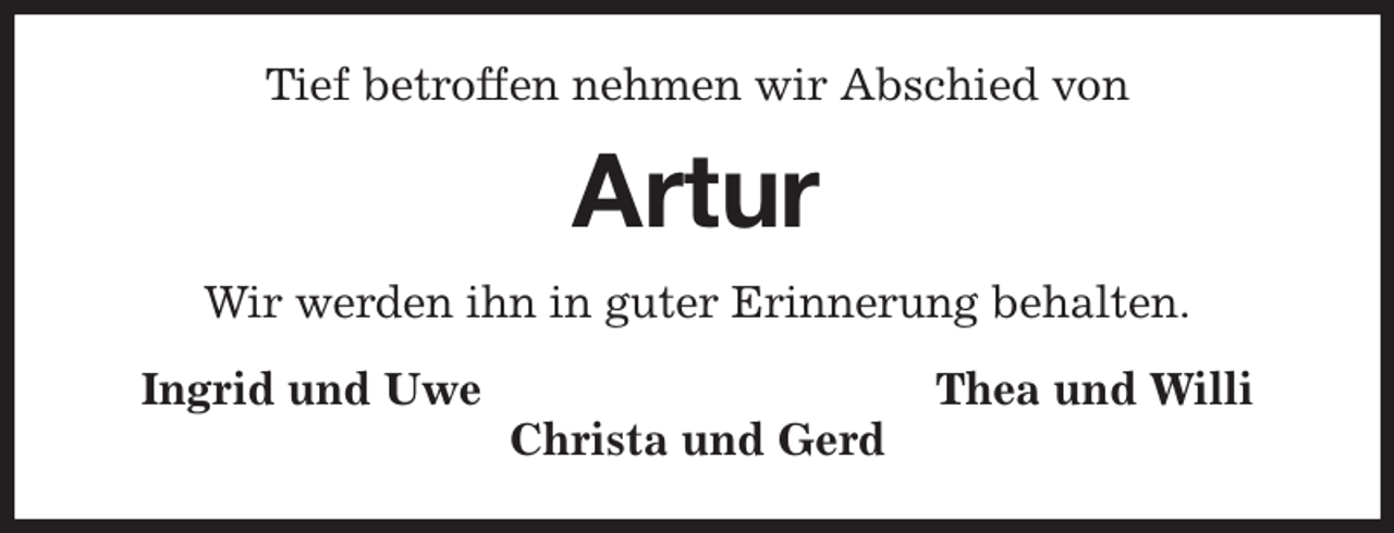 <p>Tief betroffen nehmen wir Abschied von<br />Artur<br />Wir werden ihn in guter Erinnerung behalten.<br />Ingrid und Uwe Thea und Willi<br />Christa und Gerd</p>