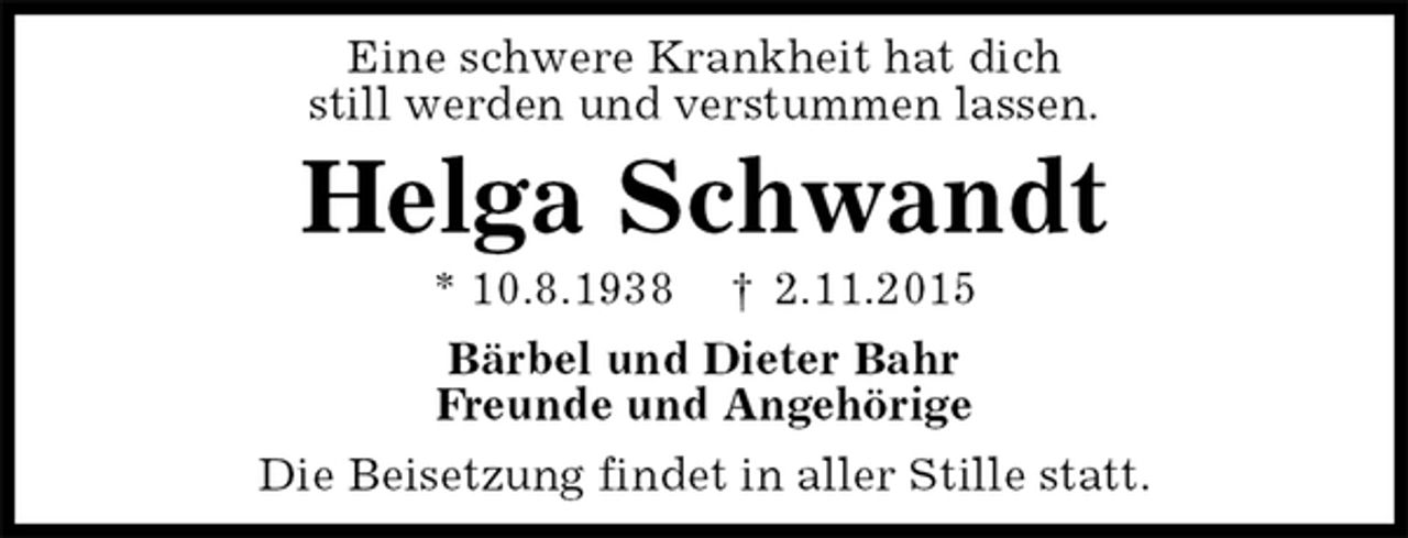 <p>Eine schwere Krankheit hat dich<br />still werden und verstummen lassen.<br />Helga Schwandt<br />* 10.8.1938 † 2.11.2015<br />Bärbel und Dieter Bahr<br />Freunde und Angehörige<br />Die Beisetzung findet in aller Stille statt.</p>