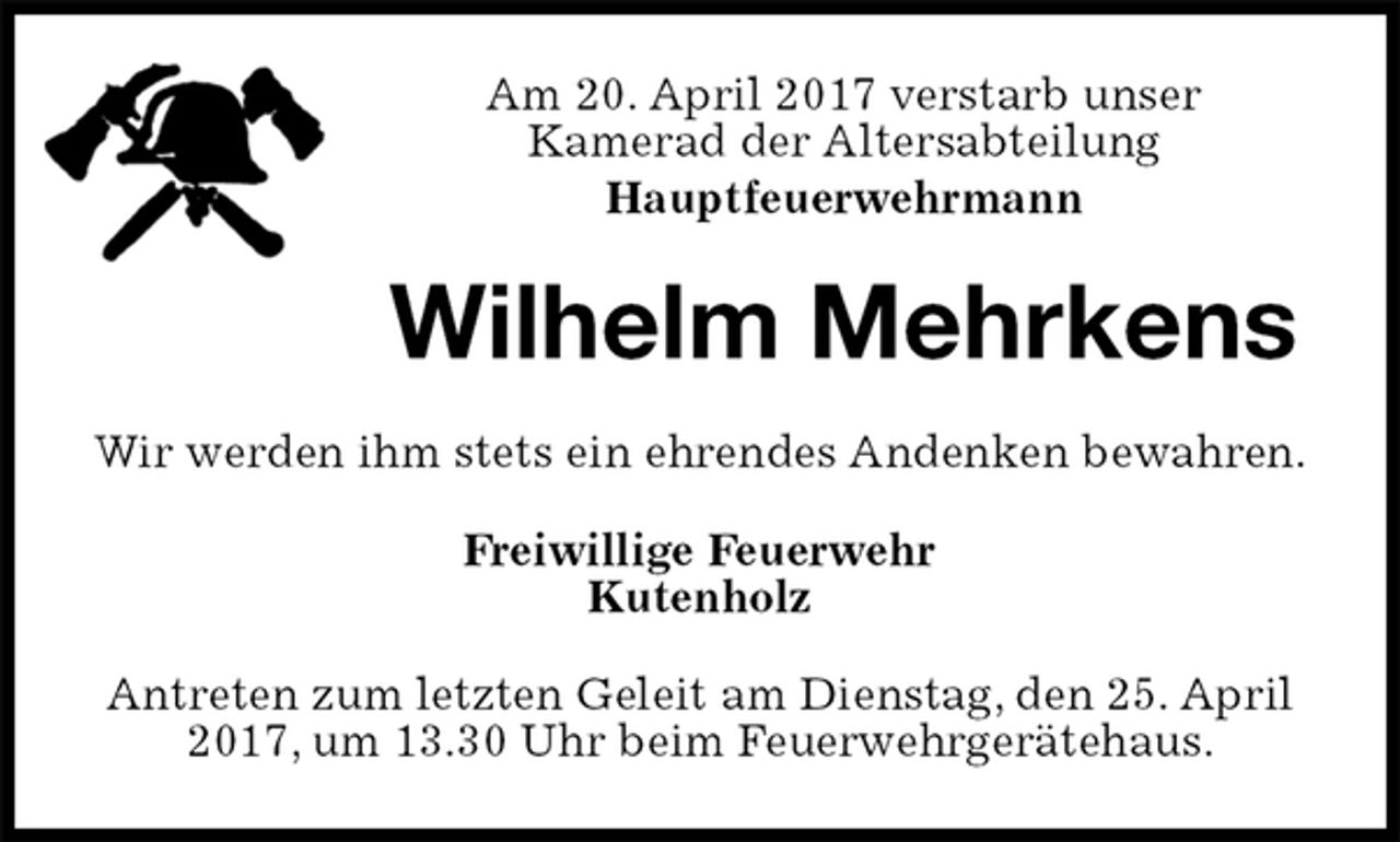 <p>Am 20. April 2017 verstarb unser<br />Kamerad der Altersabteilung<br />Hauptfeuerwehrmann<br />Wilhelm Mehrkens<br />Wir werden ihm stets ein ehrendes Andenken bewahren.<br />Freiwillige Feuerwehr<br />Kutenholz<br />Antreten zum letzten Geleit am Dienstag, den 25. April 2017, um 13.30 Uhr beim Feuerwehrgerätehaus.</p>